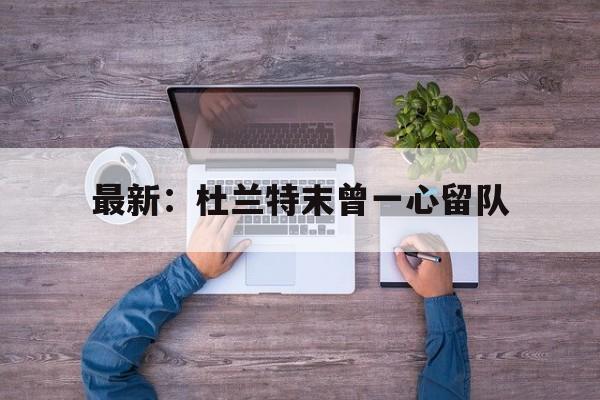 最新：杜兰特末曾一心留队(杜兰特完了)|JDB捕鱼游戏